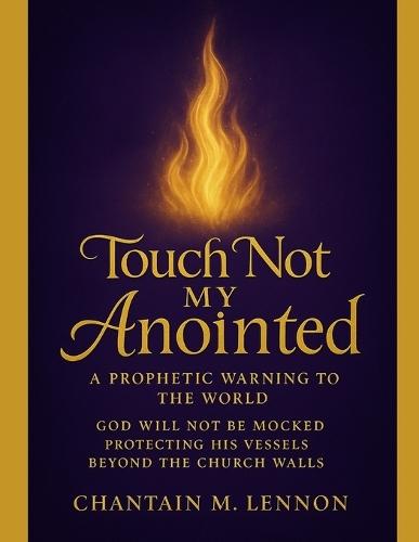Touch Not My Anointed A Prophetic Warning to the World: God Will Not Be Mocked Protecting His Vessels Beyond the Church Walls