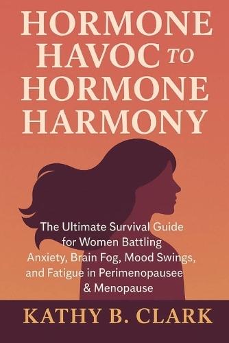 Hormone Havoc To Hormone Harmony: Ultimate Survival Guide for Women Battling Anxiety, Brain fog, Mood Swings, and Fatigue in Perimenopause & Menopause