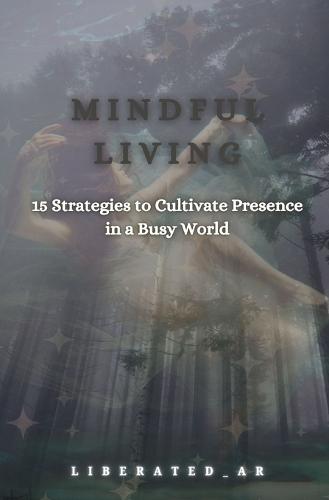 Mindful Living: 15 Strategies to Cultivate Presence in a Busy World