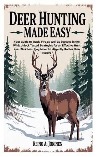 Deer Hunting Made Easy: Your Guide to Track, Fire as Well as Succeed in the Wild; Unlock Tested Strategies for an Effective Hunt Year Plus Searching More Intelligently Rather than Harder