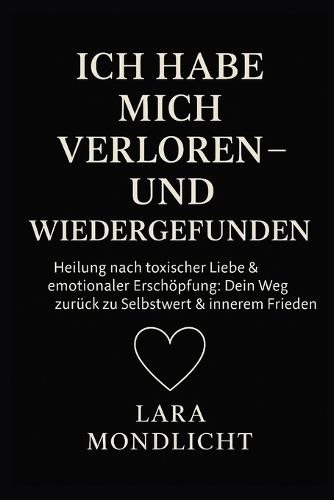 Ich habe mich verloren - und wiedergefunden: Heilung nach toxischer Liebe & emotionaler Erschöpfung - Dein Weg zurück zu Selbstwert & innerem Frieden