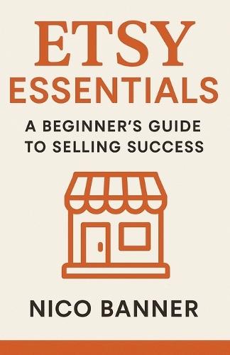 Etsy Essentials: A Beginner's Guide to Selling Success: Everything You Need to Launch, Brand, and Grow Your Etsy Shop from Scratch