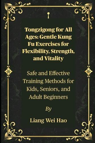 Tongzigong for All Ages: Gentle Kung Fu Exercises for Flexibility, Strength, and Vitality: Safe and Effective Training Methods for Kids, Seniors, and Adult Beginners