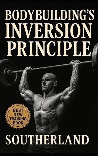 Bodybuilding's Inversion Principle: Train Less. Grow More. Build Maximal Muscle With Minimal Volume Using The Inversion Method.