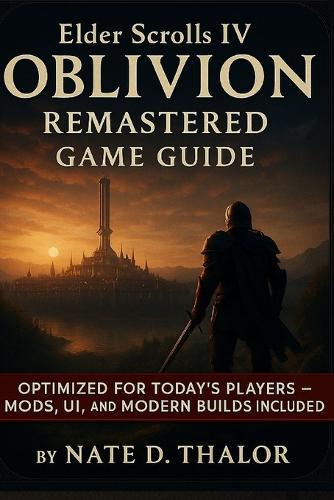 Elder Scrolls IV Oblivion Remastered Game Guide: The Ultimate Companion for Modern Players-Mods, Walkthroughs, Quests, Builds & Hidden Secrets