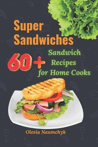 Super Sandwiches: 60+ Sandwich Recipes for Home Cooks