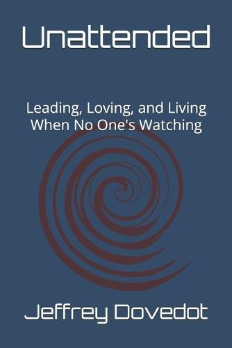 Unattended: Leading, Loving, and Living When No One's Watching