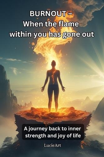 BURNOUT - When the flame within you has gone out: A journey back to inner strength and joy of life