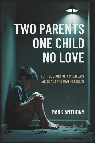 Two Parents, One Child, No Love: The True Story of a Child Cast Aside and the Man He Became