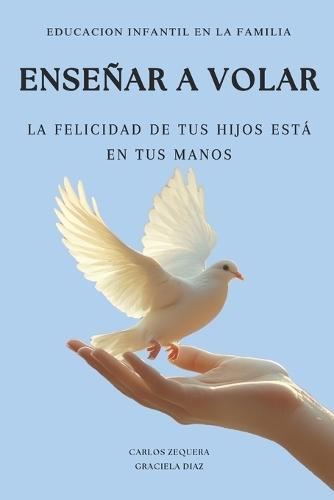 Educación Infantil en la Familia: Enseñar a Volar: La Felicidad de Tus Hijos Está en Tus Manos