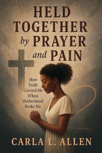 HELD TOGETHER by PRAYER and PAIN: How Faith Carried Me When Motherhood Broke Me