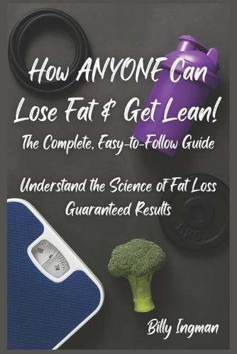 How ANYONE Can Lose Fat & Get Lean!: The Complete, Easy-to-Follow Guide