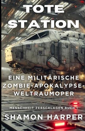 Tote Station - Eine Militärische Zombie-Apokalypse-Weltraumoper: Menschheit Zerschlagen Buch 1