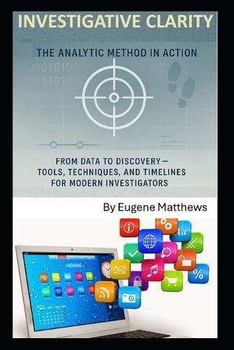Investigative Clarity: The Analytic Method in Action: From Data to Discovery - Tools, Techniques, and Timelines for Modern Investigators