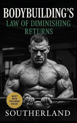 Bodybuilding's Law of Diminishing Returns: Train Smarter, Grow Faster, and Escape the Trap of Wasted Volume Forever