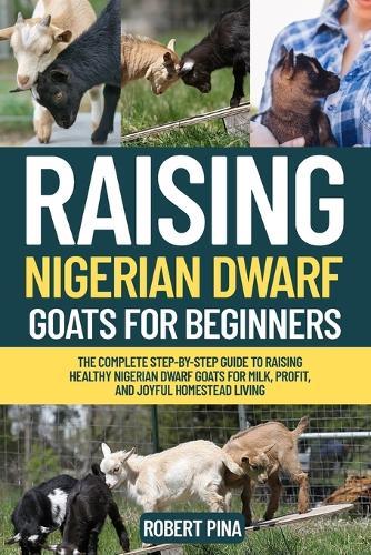 Raising Nigerian Dwarf Goats For Beginners: The Complete Step-by-Step Guide to Raising Healthy Nigerian Dwarf Goats for Milk, Profit, and Joyful Homestead Living