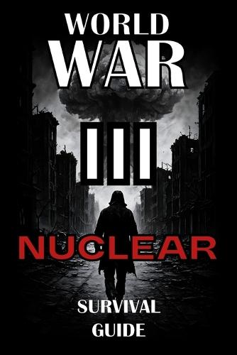 The Nuclear Survival Guide for World War 3: Essential Strategies for Surviving Nuclear War, Radiation Exposure, Fallout Shelters, EMP Events, Food Shortages, and Mass Panic