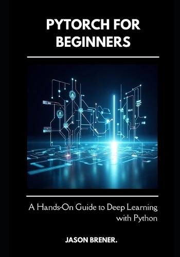 PyTorch for Beginners: A Hands-On Guide to Deep Learning with Python