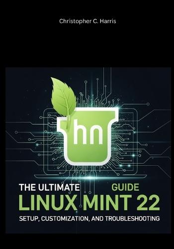 The Ultimate Linux Mint 22 Guide: Setup, Customization, and Troubleshooting