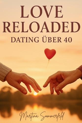 Love Reloaded - Dating über 40: Realistische Tipps, echte Geschichten und schonungslose Wahrheiten über Online-Dating, Beziehungen und Liebe ab 40