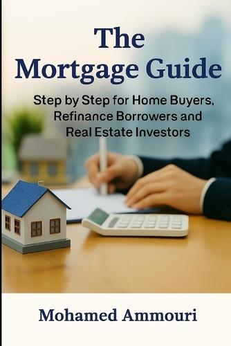 The Mortgage Guide: Step by Step for the Home Buyers, Refinance Borrowers and Real Estate Investors