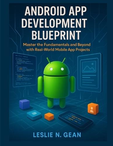 Android App Development Blueprint: Master the Fundamentals and Beyond with Real-World Mobile App Projects