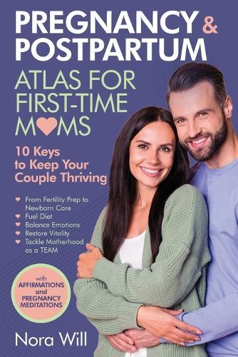 PREGNANCY & POSTPARTUM Atlas for FIRST-TIME MOMS-10 Keys to Keep Your Couple Thriving: From Fertility Prep to Newborn Care-Fuel Diet, Balance Emotions, Restore Vitality, Tackle Motherhood as a TEAM.