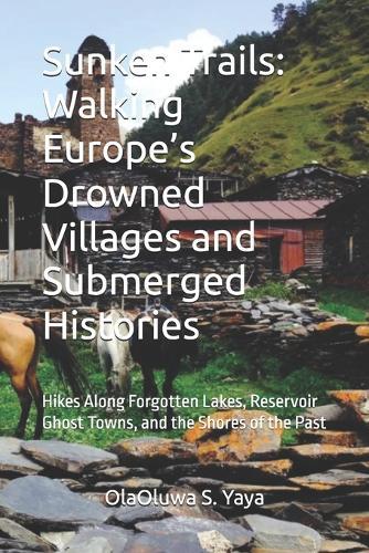 Sunken Trails: Walking Europe's Drowned Villages and Submerged Histories: Hikes Along Forgotten Lakes, Reservoir Ghost Towns, and the Shores of the Past