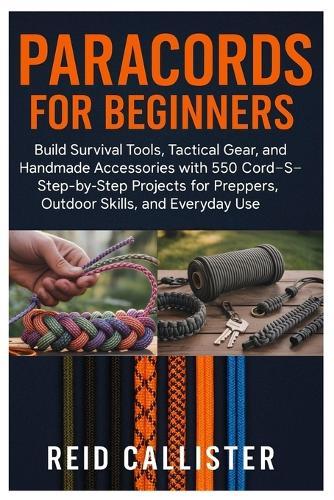 Paracords For Beginners: Build Survival Tools, Tactical Gear, And Handmade Accessories With 550 Cord-Step-By-Step Projects For Preppers, Outdoor Skills, And Everyday Use