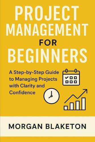 Project Management for Beginners: A Step by Step Guide to Managing Projects with Clarity and Confidence