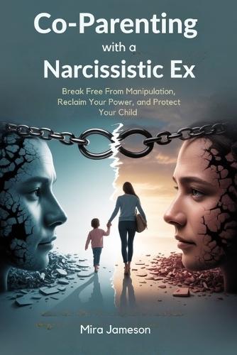 Co-Parenting with a Narcissistic Ex: Break Free From Manipulation, Reclaim Your Power, and Protect Your Child