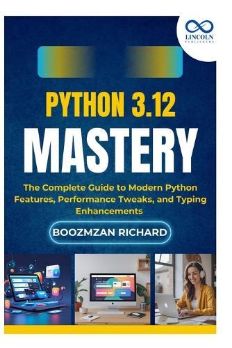 Python 3.12 Mastery: The Complete Guide to Modern Python Features, Performance Tweaks, and Typing Enhancements