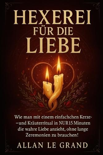 Hexerei Für Die Liebe: Wie man mit einem einfachen Kerzen- und Kräuterritual in NUR 15 Minuten die wahre Liebe anzieht, ohne lange Zeremonien zu brauchen!
