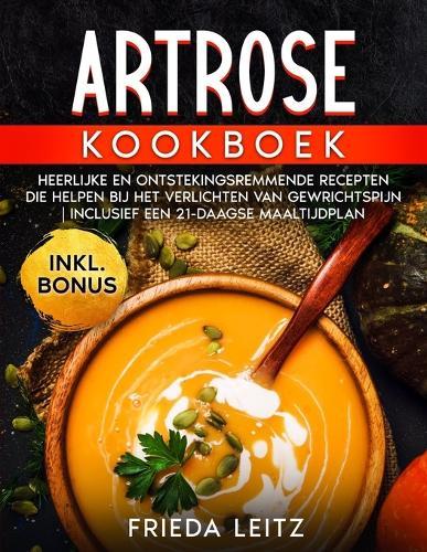Artrose Kookboek: Heerlijke En Ontstekingsremmende Recepten Die Helpen Bij Het Verlichten Van Gewrichtspijn Inclusief Een 21-Daagse Maaltijdplan