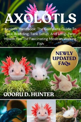 Axolotls: Axolotls Handbook: The Complete Guide To Care, Breeding, Tank Setup, And Long-Term Health For The Fascinating Mexican Walking Fish