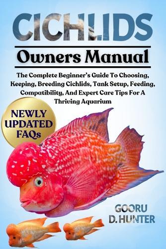 Cichlids: The Complete Beginner's Guide To Choosing, Keeping, Breeding Cichlids, Tank Setup, Feeding, Compatibility, And Expert Care Tips For A Thriving Aquarium