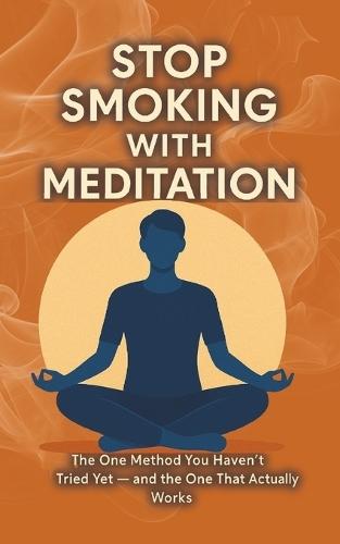 Stop Smoking with Meditation: The One Method You Haven't Tried Yet - and the One That Actually Works