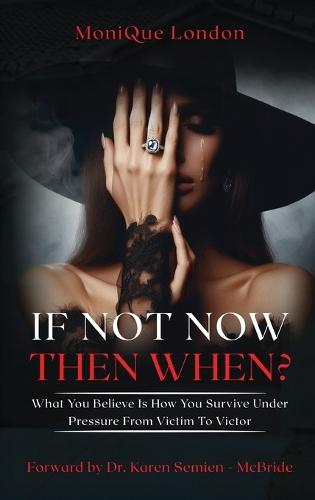 If Not Now Then When? What You Believe Is How You Survive Under Pressure From Victim To Victor