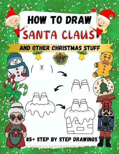 How to Draw Santa Claus and Other Christmas Stuff: 85+ Step by Step Drawings including Santa, Reindeer, Penguins, Stockings, Elves, Snowmen