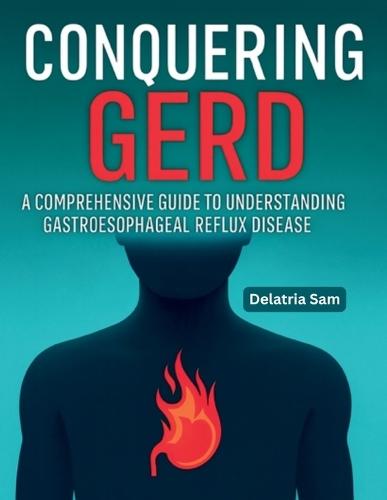 Conquering GERD: A Comprehensive Guide To Understanding Gastroesophageal Reflux Disease