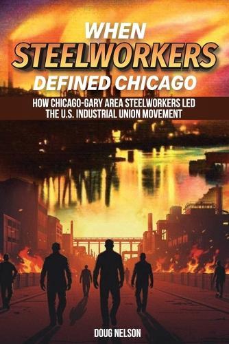 When Steelworkers Defined Chicago: How Chicago-Gary Area Steelworkers Led the U.S. Industrial Union Movement