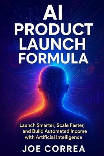 AI Product Launch Formula: Launch Smarter, Scale Faster, and Build Automated Income with Artificial Intelligence