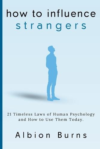 How to Influence Strangers: 21 Timeless Laws of Human Psychology and How to Use Them Today