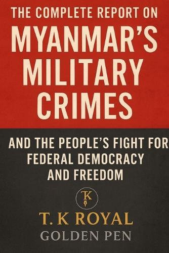 The Complete Report on Myanmar's Military Crimes-and The People's Fight for Federal Democracy and Freedom: ""An Investigation into Dictatorship, War Crimes, and the Fight for Democracy""