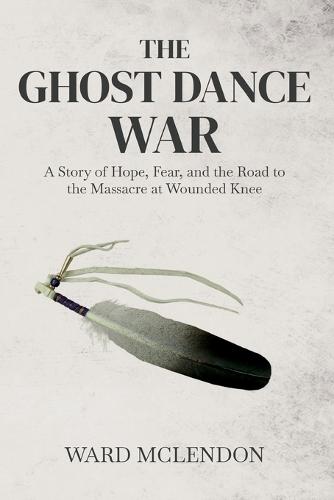 The Ghost Dance War: A Story of Hope, Fear, and the Road to the Massacre at Wounded Knee