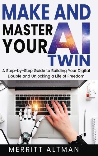 Make and Master Your AI Twin: A Step-by-Step Guide to Building Your Digital Double and Unlocking a Life of Freedom