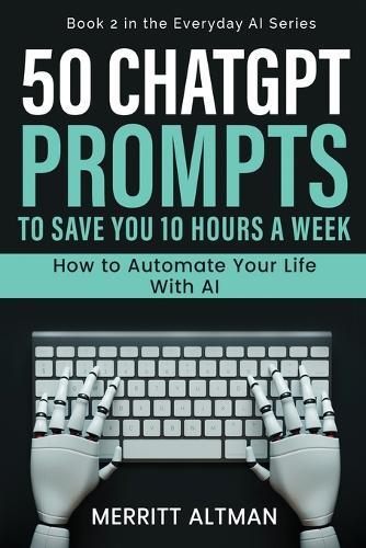 50 ChatGPT Prompts to Save You 10 Hours a Week: How to Automate Your Life with AI
