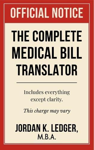 The Complete Medical Bill Translator: A Humorous Guide Explaining Hospital Prices, Insurance Adjustments, CPT Codes, Hidden Fees, and All the Mysterious Charges You Keep Paying Without Knowing Why
