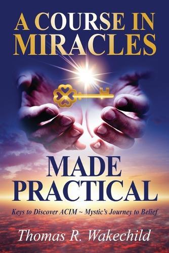 A Course in Miracles Made Practical: Keys to Discover ACIM Mystic's Journey to Belief