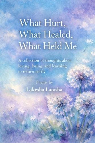 What Hurt, What Healed, What Held Me: A Collection of Thoughts About Loving, Losing, and Learning to Return Softly
